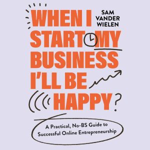 When I Start My Business, I’ll Be Happy: A Practical, No-BS Guide to Successful Online Entrepreneurship